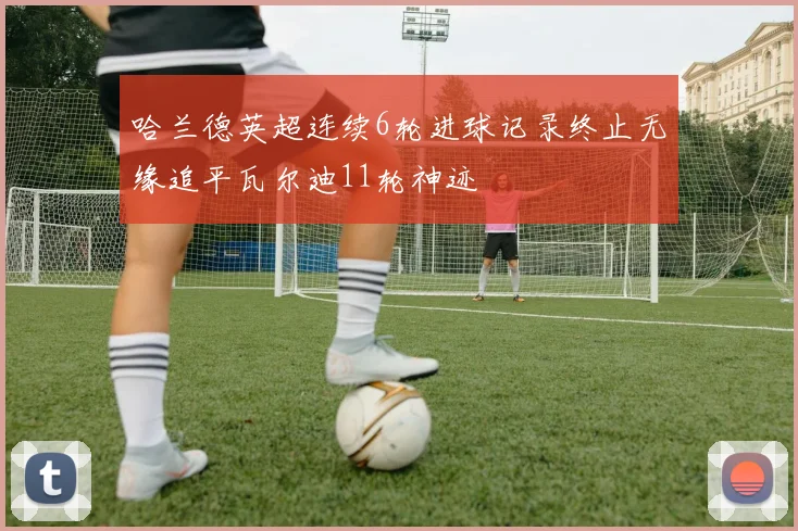 哈兰德英超连续6轮进球记录终止无缘追平瓦尔迪11轮神迹