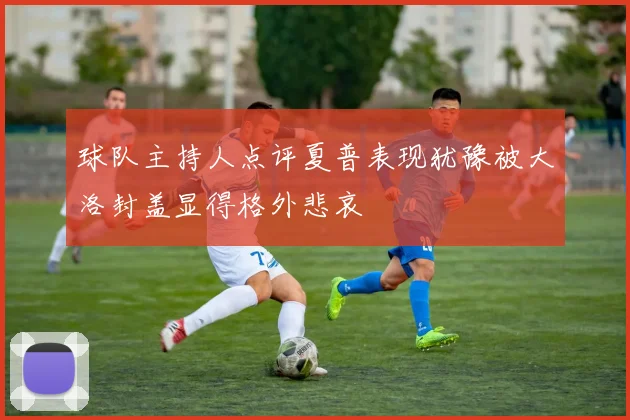 球队主持人点评夏普表现犹豫被大洛封盖显得格外悲哀