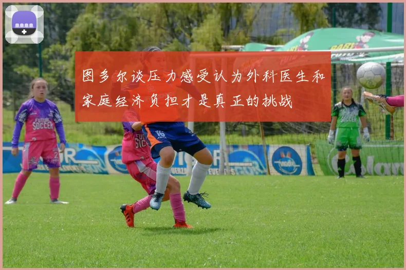 图多尔谈压力感受认为外科医生和家庭经济负担才是真正的挑战