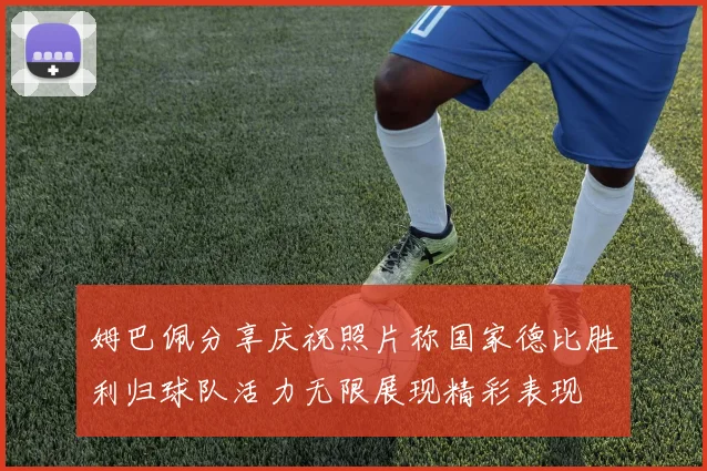 姆巴佩分享庆祝照片称国家德比胜利归球队活力无限展现精彩表现