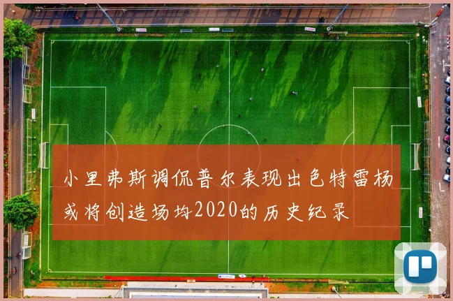 小里弗斯调侃普尔表现出色特雷杨或将创造场均2020的历史纪录