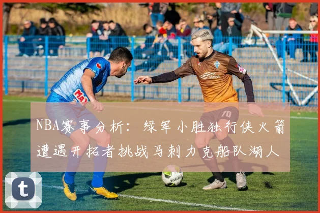 NBA赛事分析：绿军小胜独行侠火箭遭遇开拓者挑战马刺力克船队湖人击败步行者