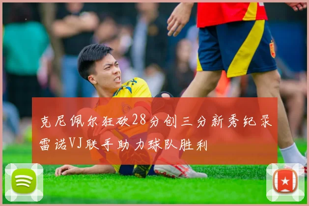 克尼佩尔狂砍28分创三分新秀纪录雷诺VJ联手助力球队胜利