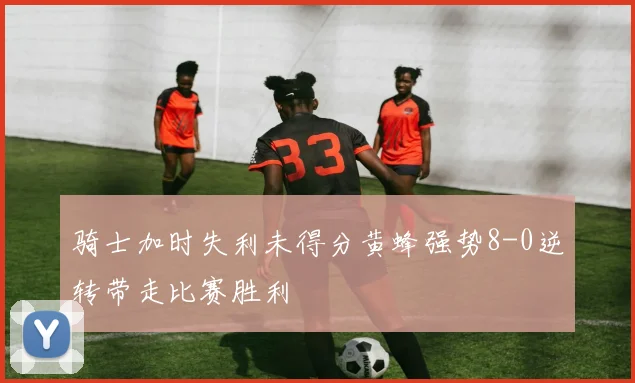 骑士加时失利未得分黄蜂强势8-0逆转带走比赛胜利
