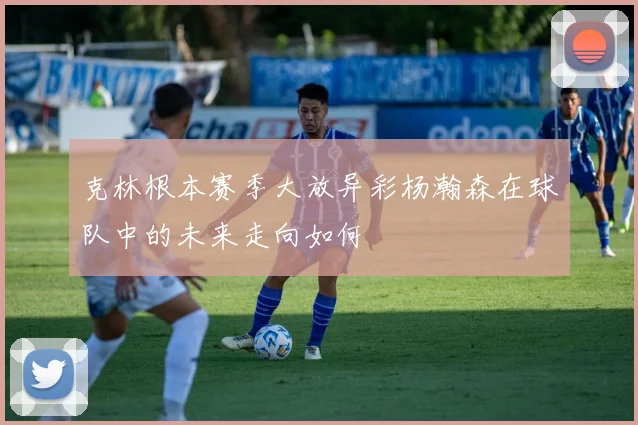 克林根本赛季大放异彩杨瀚森在球队中的未来走向如何