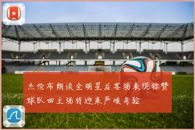 杰伦布朗谈全明星后客场表现称赞球队回主场将迎来严峻考验