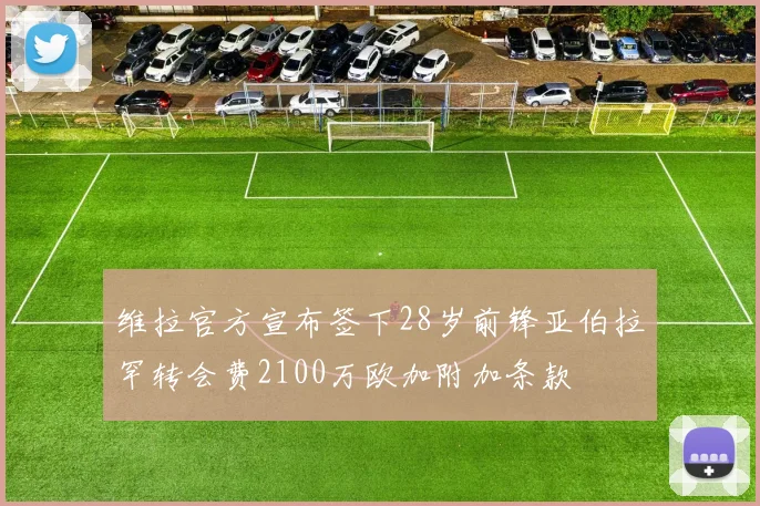 维拉官方宣布签下28岁前锋亚伯拉罕转会费2100万欧加附加条款