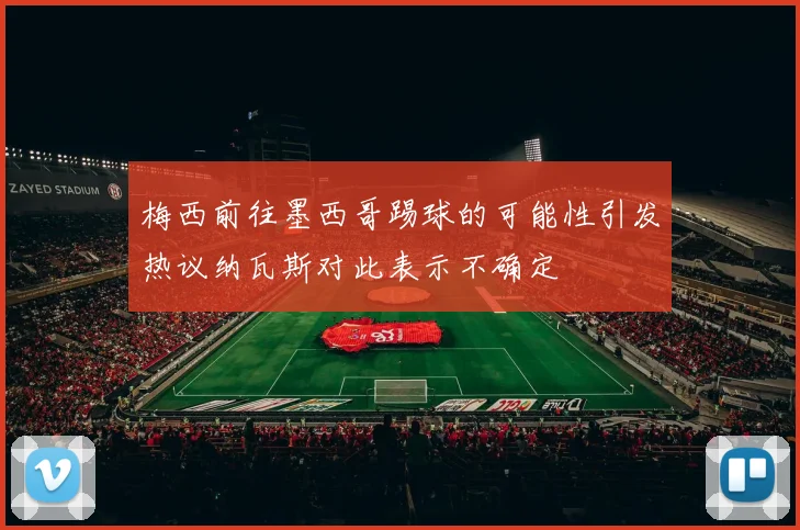 梅西前往墨西哥踢球的可能性引发热议纳瓦斯对此表示不确定