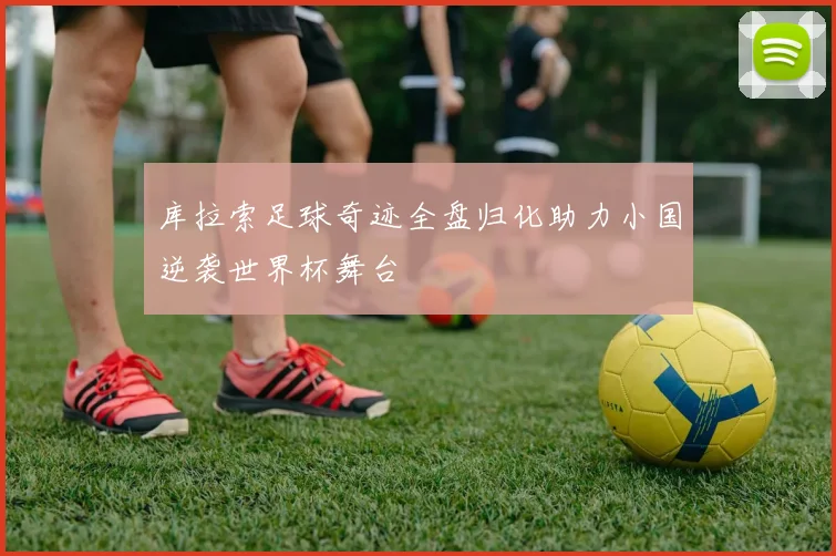 库拉索足球奇迹全盘归化助力小国逆袭世界杯舞台