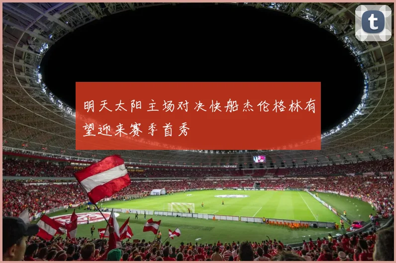 明天太阳主场对决快船杰伦格林有望迎来赛季首秀