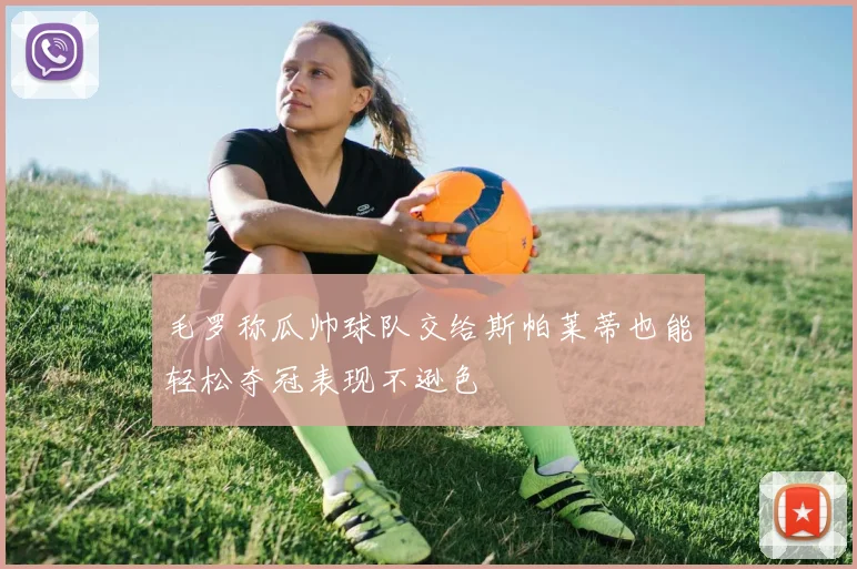 毛罗称瓜帅球队交给斯帕莱蒂也能轻松夺冠表现不逊色