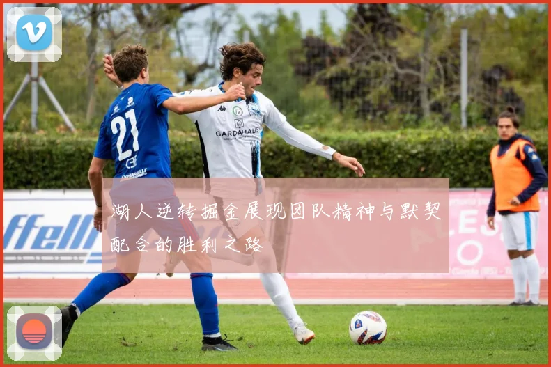 湖人逆转掘金展现团队精神与默契配合的胜利之路