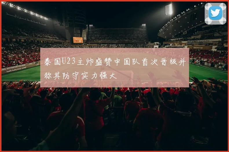 泰国U23主帅盛赞中国队首次晋级并称其防守实力强大