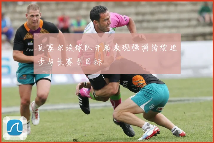 瓦塞尔谈球队开局表现强调持续进步与长赛季目标