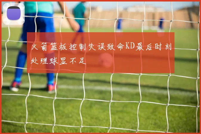 火箭篮板控制失误致命KD最后时刻处理球显不足