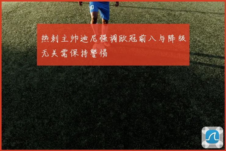 热刺主帅迪尼强调欧冠前八与降级无关需保持警惕