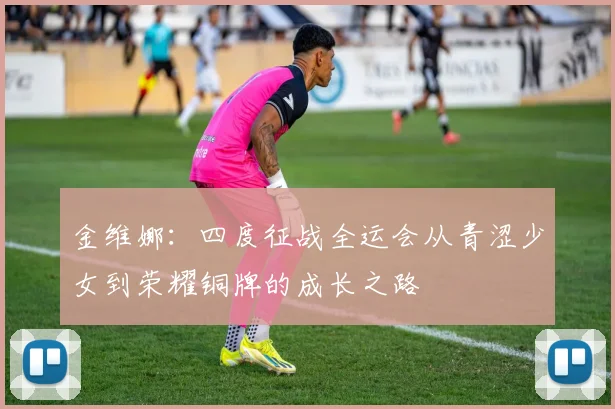 金维娜：四度征战全运会从青涩少女到荣耀铜牌的成长之路