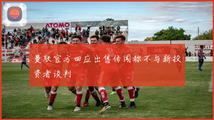 曼联官方回应出售传闻称不与新投资者谈判