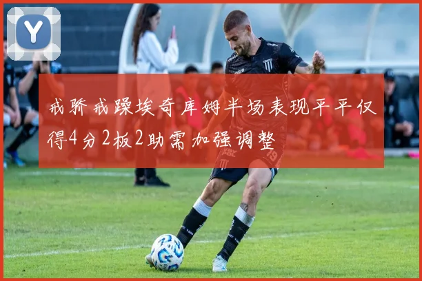 戒骄戒躁埃奇库姆半场表现平平仅得4分2板2助需加强调整