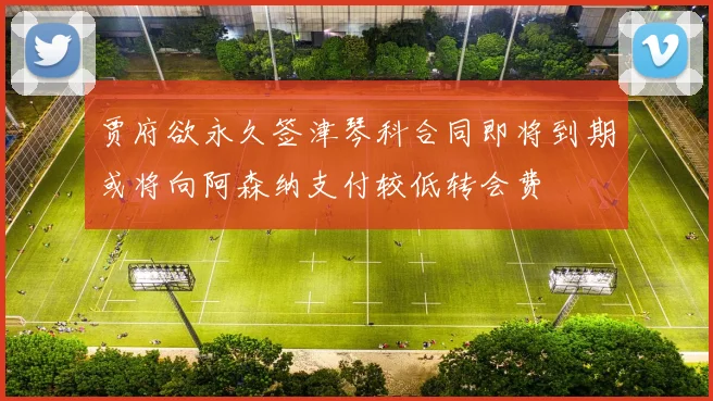 贾府欲永久签津琴科合同即将到期或将向阿森纳支付较低转会费