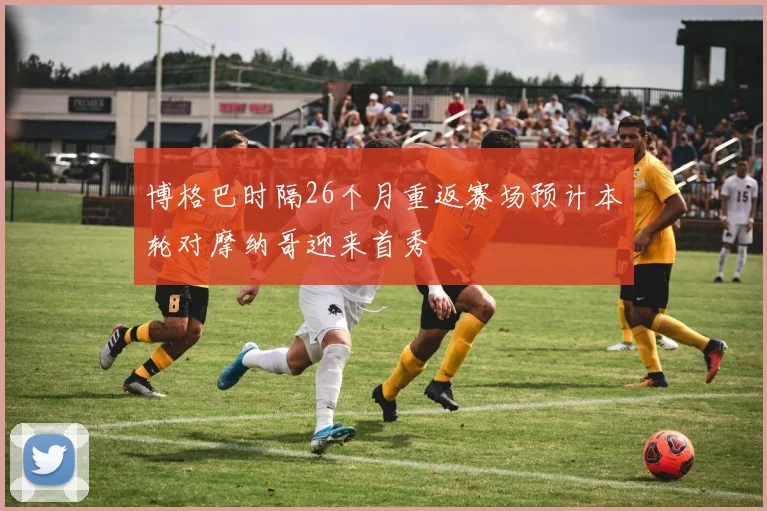 博格巴时隔26个月重返赛场预计本轮对摩纳哥迎来首秀