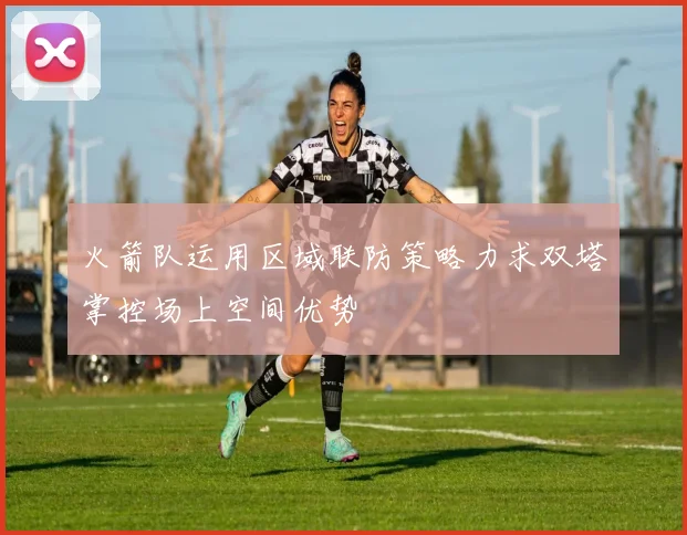 火箭队运用区域联防策略力求双塔掌控场上空间优势