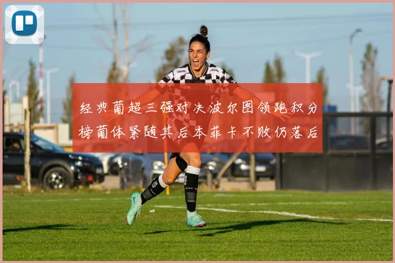 经典葡超三强对决波尔图领跑积分榜葡体紧随其后本菲卡不败仍落后八分