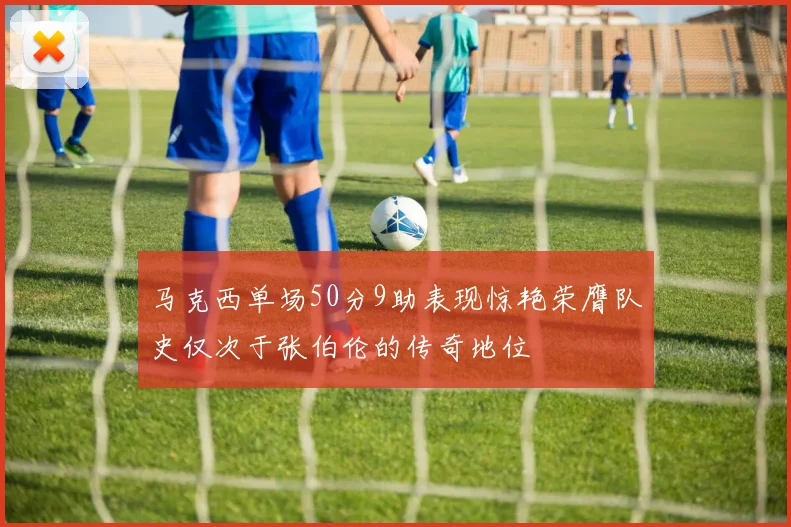 马克西单场50分9助表现惊艳荣膺队史仅次于张伯伦的传奇地位