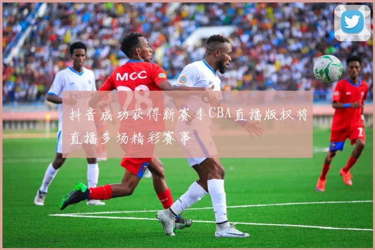抖音成功获得新赛季CBA直播版权将直播多场精彩赛事