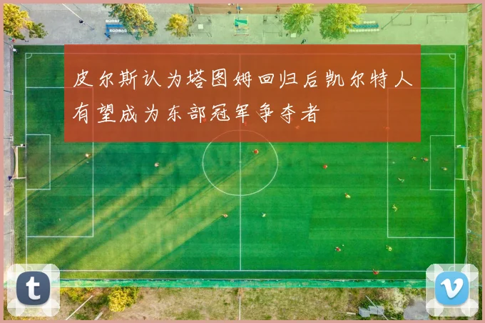 皮尔斯认为塔图姆回归后凯尔特人有望成为东部冠军争夺者