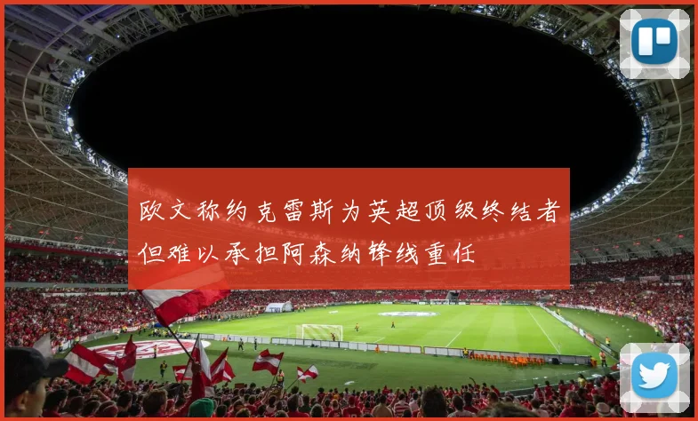 欧文称约克雷斯为英超顶级终结者但难以承担阿森纳锋线重任