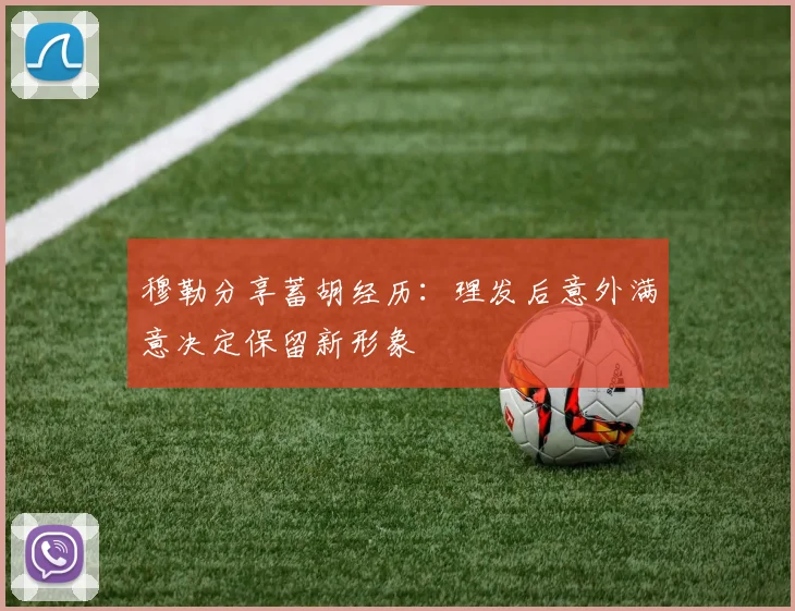 穆勒分享蓄胡经历：理发后意外满意决定保留新形象