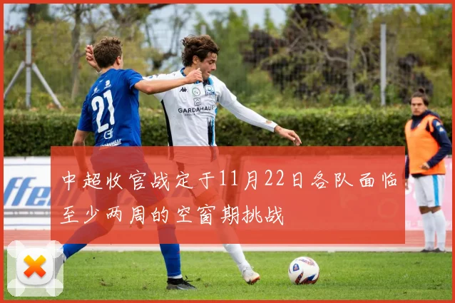 中超收官战定于11月22日各队面临至少两周的空窗期挑战