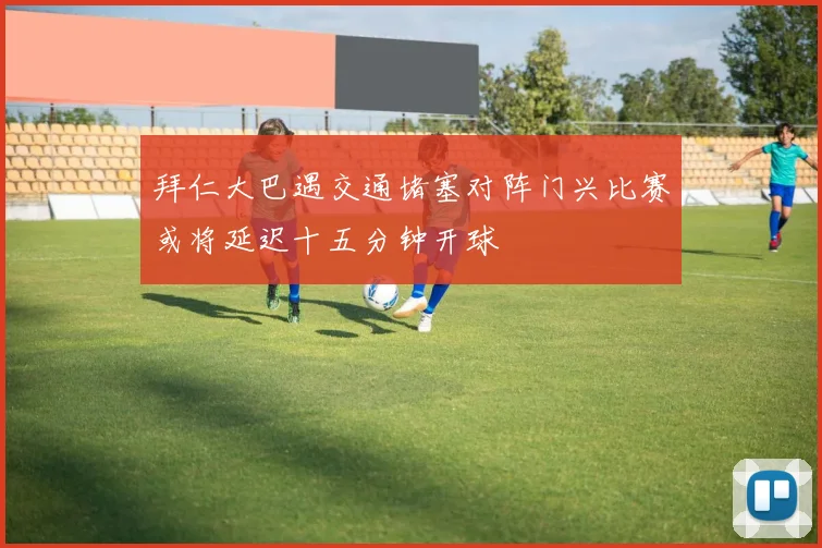 拜仁大巴遇交通堵塞对阵门兴比赛或将延迟十五分钟开球