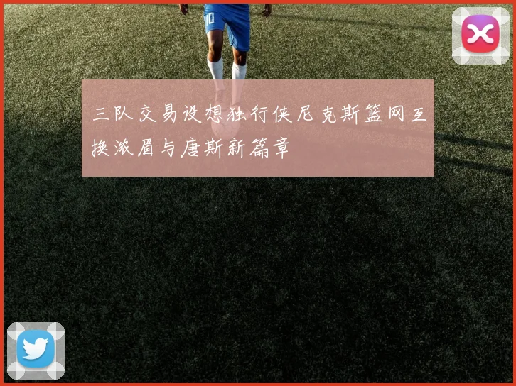 三队交易设想独行侠尼克斯篮网互换浓眉与唐斯新篇章