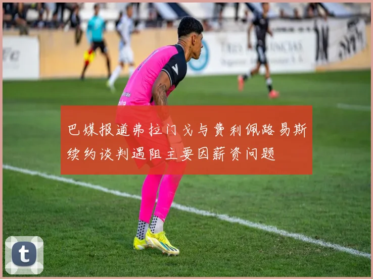 巴媒报道弗拉门戈与费利佩路易斯续约谈判遇阻主要因薪资问题