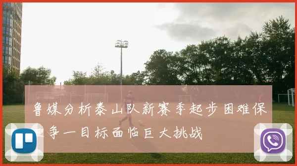鲁媒分析泰山队新赛季起步困难保三争一目标面临巨大挑战