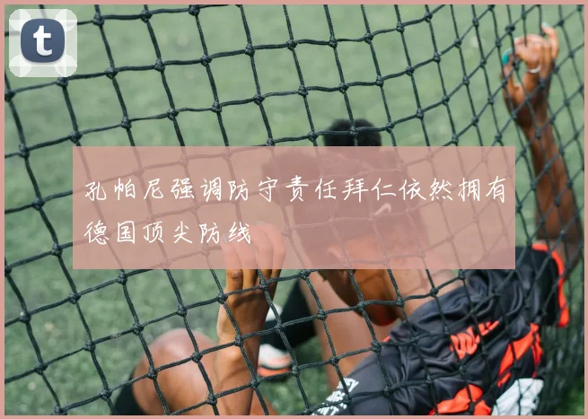 孔帕尼强调防守责任拜仁依然拥有德国顶尖防线