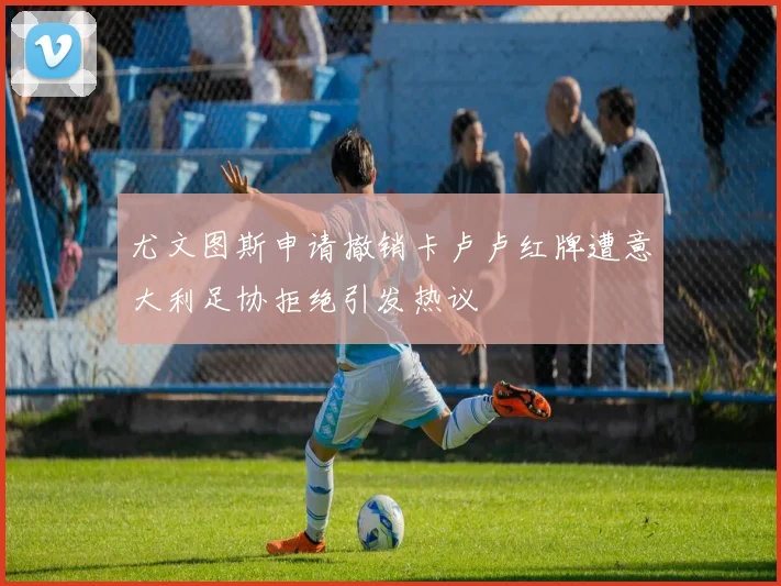 尤文图斯申请撤销卡卢卢红牌遭意大利足协拒绝引发热议