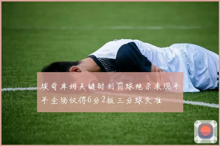 埃奇库姆关键时刻罚球绝杀表现平平全场仅得6分2板三分球失准