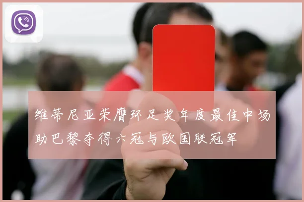 维蒂尼亚荣膺环足奖年度最佳中场助巴黎夺得六冠与欧国联冠军