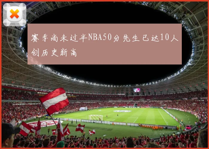 赛季尚未过半NBA50分先生已达10人创历史新高