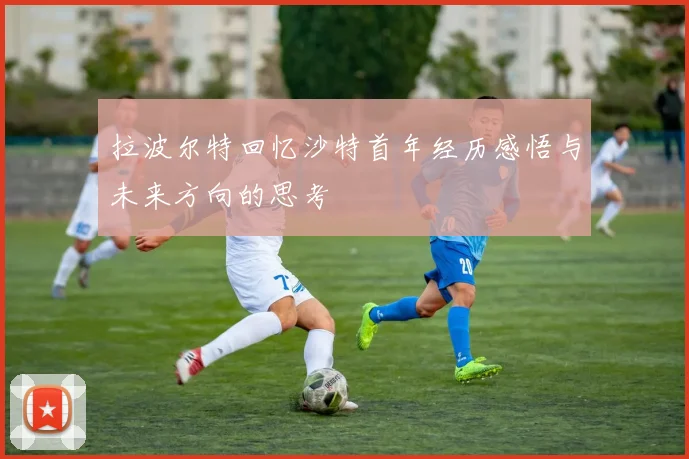 拉波尔特回忆沙特首年经历感悟与未来方向的思考
